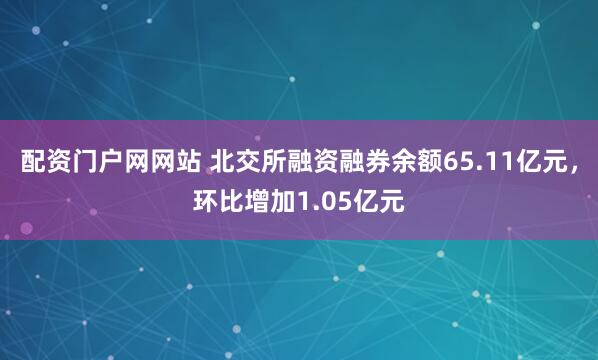 配资门户网网站 北交所融资融券余额65.11亿元，环比增加1.05亿元