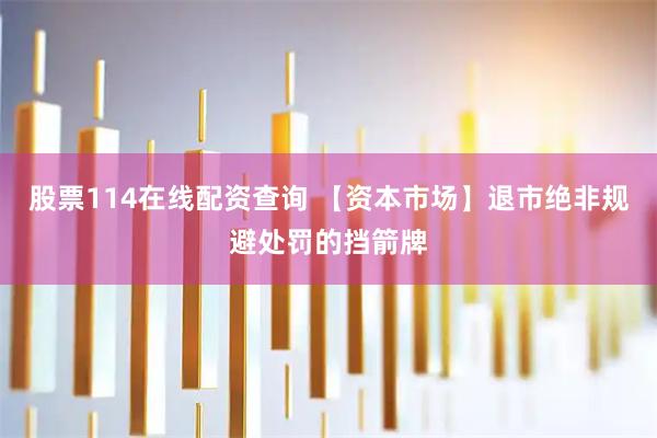 股票114在线配资查询 【资本市场】退市绝非规避处罚的挡箭牌