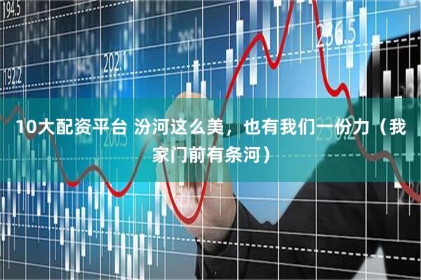 10大配资平台 汾河这么美，也有我们一份力（我家门前有条河）