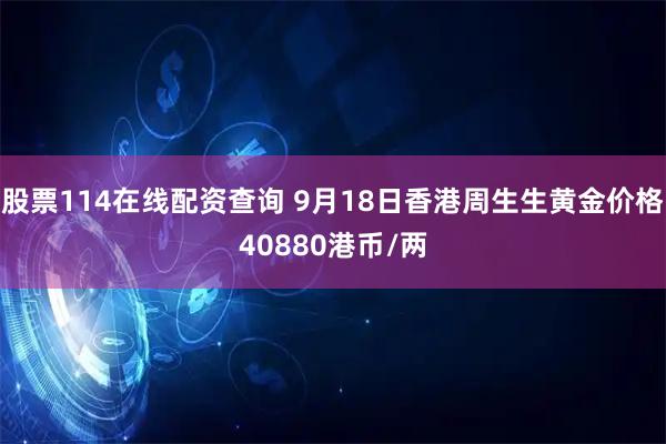 股票114在线配资查询 9月18日香港周生生黄金价格40880港币/两