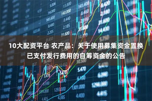 10大配资平台 农产品：关于使用募集资金置换已支付发行费用的自筹资金的公告