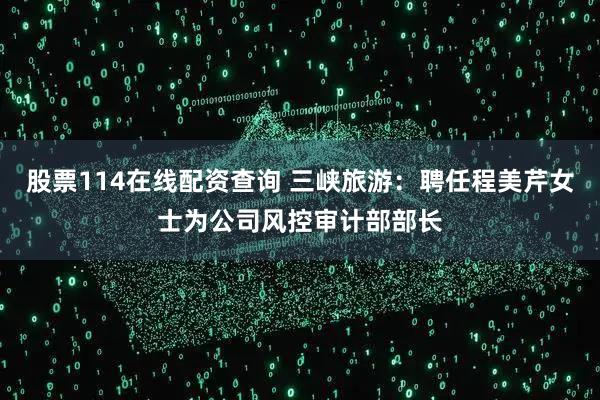 股票114在线配资查询 三峡旅游：聘任程美芹女士为公司风控审计部部长