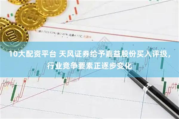 10大配资平台 天风证券给予嘉益股份买入评级，行业竞争要素正逐步变化