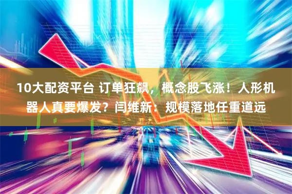 10大配资平台 订单狂飙，概念股飞涨！人形机器人真要爆发？闫维新：规模落地任重道远