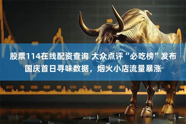 股票114在线配资查询 大众点评“必吃榜”发布国庆首日寻味数据，烟火小店流量暴涨