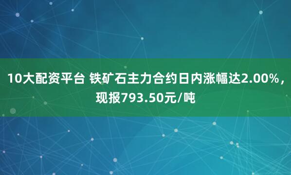 10大配资平台 铁矿石主力合约日内涨幅达2.00%，现报793.50元/吨