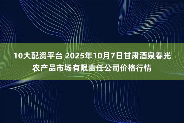 10大配资平台 2025年10月7日甘肃酒泉春光农产品市场有限责任公司价格行情