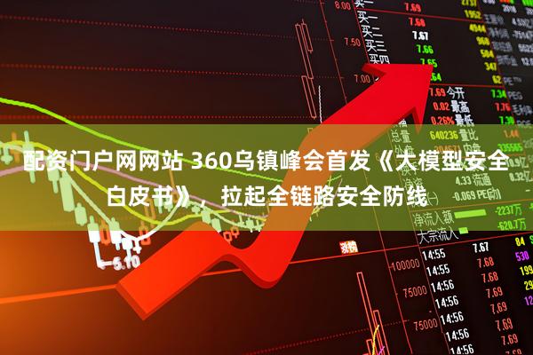 配资门户网网站 360乌镇峰会首发《大模型安全白皮书》，拉起全链路安全防线