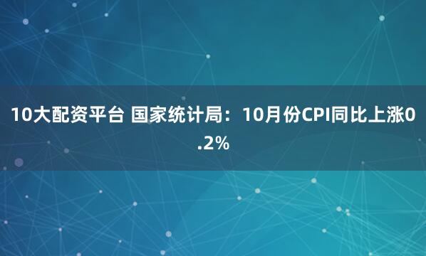 10大配资平台 国家统计局：10月份CPI同比上涨0.2%