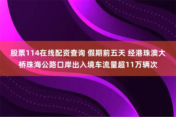 股票114在线配资查询 假期前五天 经港珠澳大桥珠海公路口岸出入境车流量超11万辆次