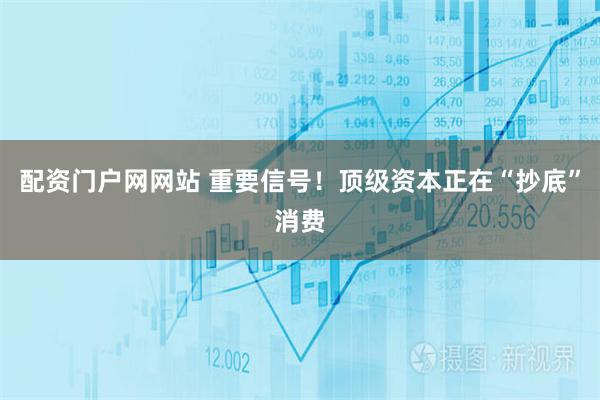 配资门户网网站 重要信号！顶级资本正在“抄底”消费