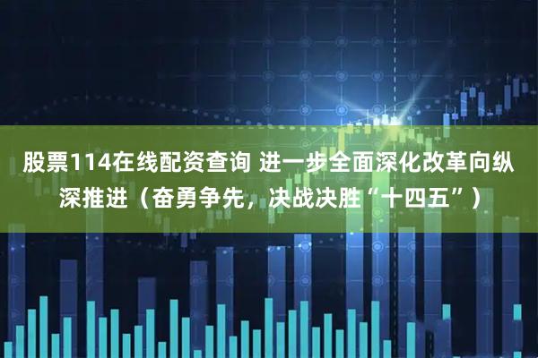 股票114在线配资查询 进一步全面深化改革向纵深推进（奋勇争先，决战决胜“十四五”）