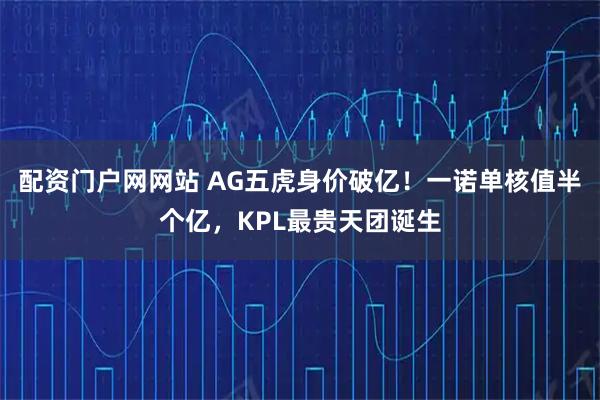 配资门户网网站 AG五虎身价破亿！一诺单核值半个亿，KPL最贵天团诞生