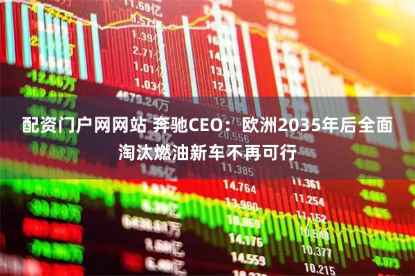 配资门户网网站 奔驰CEO：欧洲2035年后全面淘汰燃油新车不再可行