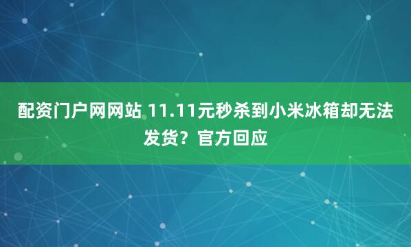 配资门户网网站 11.11元秒杀到小米冰箱却无法发货？官方回应