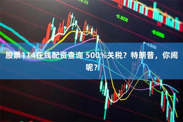 股票114在线配资查询 500%关税？特朗普，你闹呢？