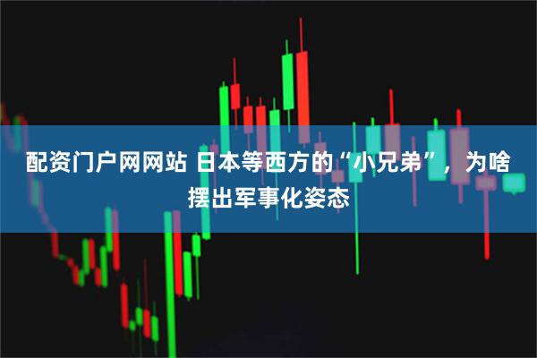 配资门户网网站 日本等西方的“小兄弟”，为啥摆出军事化姿态