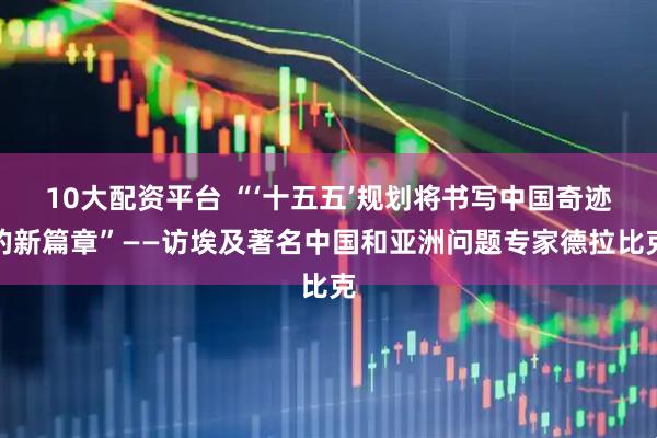 10大配资平台 “‘十五五’规划将书写中国奇迹的新篇章”——访埃及著名中国和亚洲问题专家德拉比克