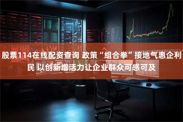 股票114在线配资查询 政策“组合拳”接地气惠企利民&#32;以创新增活力让企业群众可感可及