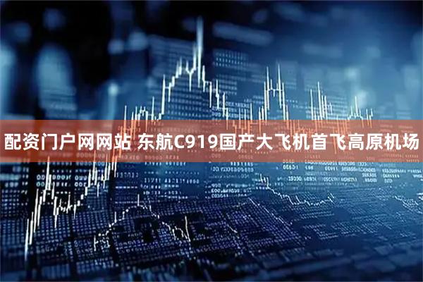配资门户网网站 东航C919国产大飞机首飞高原机场