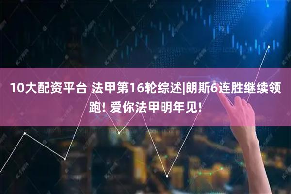 10大配资平台 法甲第16轮综述|朗斯6连胜继续领跑! 爱你法甲明年见!