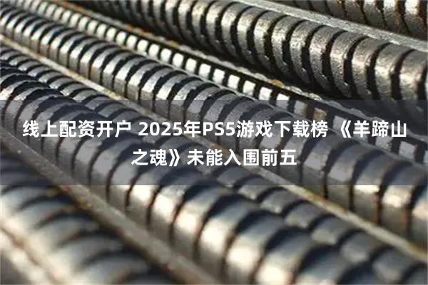 线上配资开户 2025年PS5游戏下载榜 《羊蹄山之魂》未能入围前五