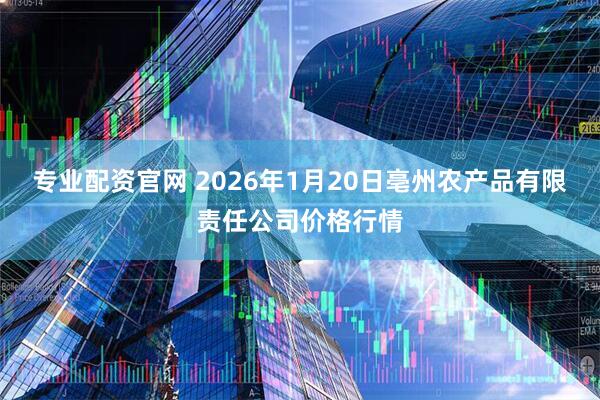 专业配资官网 2026年1月20日亳州农产品有限责任公司价格行情