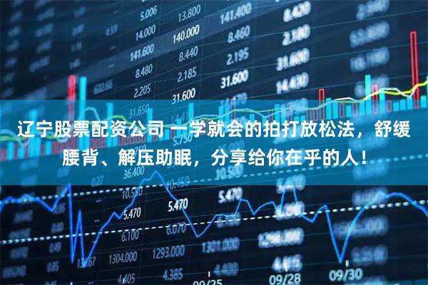 辽宁股票配资公司 一学就会的拍打放松法，舒缓腰背、解压助眠，分享给你在乎的人！