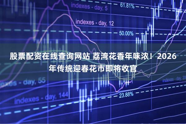 股票配资在线查询网站 荔湾花香年味浓！2026年传统迎春花市即将收官