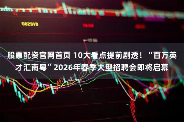 股票配资官网首页 10大看点提前剧透！“百万英才汇南粤”2026年春季大型招聘会即将启幕