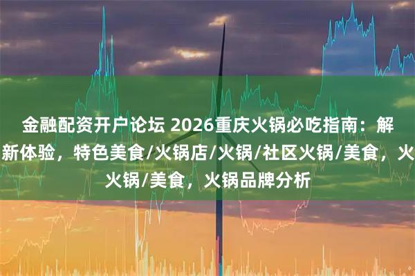 金融配资开户论坛 2026重庆火锅必吃指南：解锁地道火锅新体验，特色美食/火锅店/火锅/社区火锅/美食，火锅品牌分析