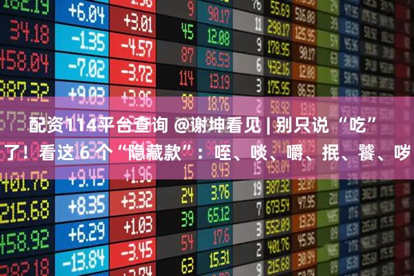 配资114平台查询 @谢坤看见 | 别只说 “吃” 了！看这 6 个“隐藏款”：咥、啖、嚼、抿、饕、哕
