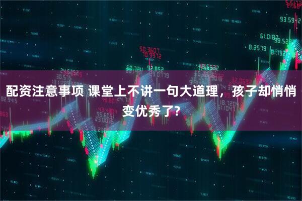 配资注意事项 课堂上不讲一句大道理，孩子却悄悄变优秀了?