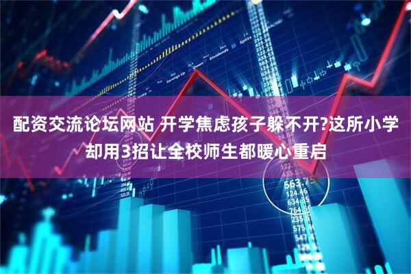 配资交流论坛网站 开学焦虑孩子躲不开?这所小学却用3招让全校师生都暖心重启
