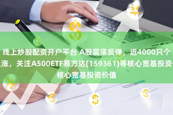 线上炒股配资开户平台 A股震荡反弹，近4000只个股上涨，关注A500ETF易方达(159361)等核心宽基投资价值