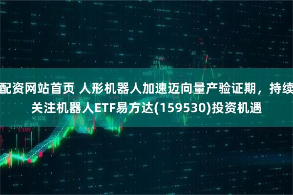 配资网站首页 人形机器人加速迈向量产验证期，持续关注机器人ETF易方达(159530)投资机遇