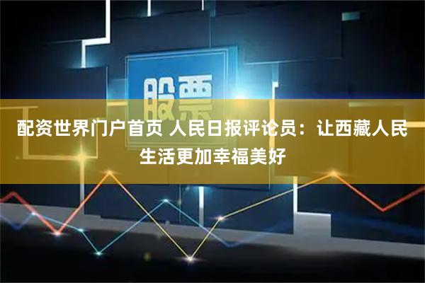 配资世界门户首页 人民日报评论员：让西藏人民生活更加幸福美好