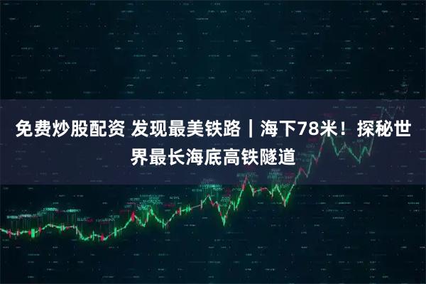 免费炒股配资 发现最美铁路｜海下78米！探秘世界最长海底高铁隧道