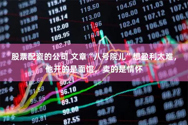 股票配资的公司 文章“八号院儿”想盈利太难，他开的是面馆，卖的是情怀