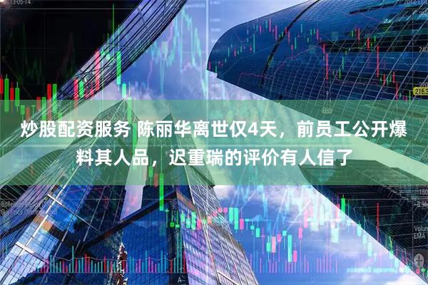 炒股配资服务 陈丽华离世仅4天，前员工公开爆料其人品，迟重瑞的评价有人信了