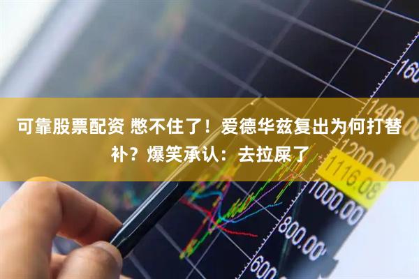 可靠股票配资 憋不住了！爱德华兹复出为何打替补？爆笑承认：去拉屎了