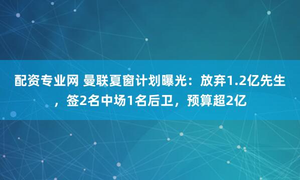 配资专业网 曼联夏窗计划曝光：放弃1.2亿先生，签2名中场1名后卫，预算超2亿