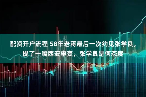 配资开户流程 58年老蒋最后一次约见张学良，提了一嘴西安事变，张学良是何态度