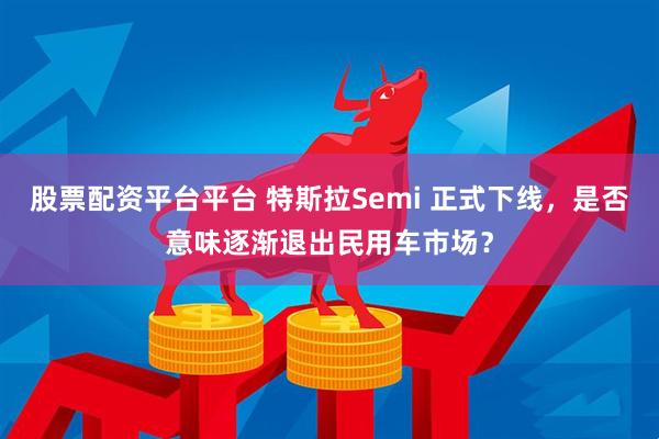 股票配资平台平台 特斯拉Semi 正式下线，是否意味逐渐退出民用车市场？