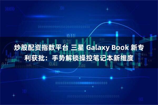 炒股配资指数平台 三星 Galaxy Book 新专利获批：手势解锁操控笔记本新维度