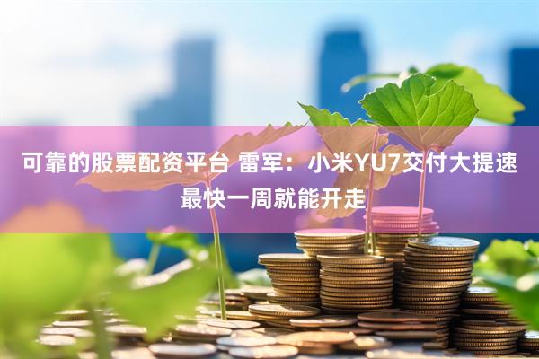 可靠的股票配资平台 雷军：小米YU7交付大提速 最快一周就能开走
