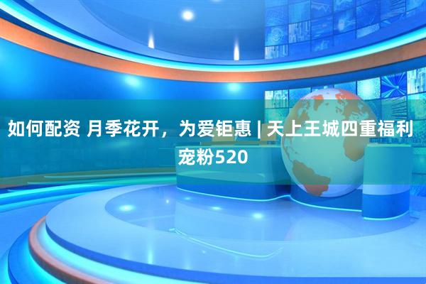 如何配资 月季花开，为爱钜惠 | 天上王城四重福利 宠粉520