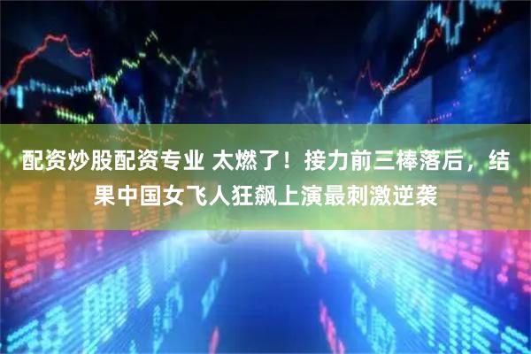 配资炒股配资专业 太燃了！接力前三棒落后，结果中国女飞人狂飙上演最刺激逆袭