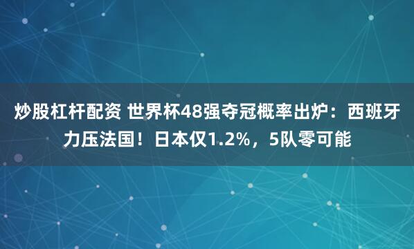 炒股杠杆配资 世界杯48强夺冠概率出炉：西班牙力压法国！日本仅1.2%，5队零可能