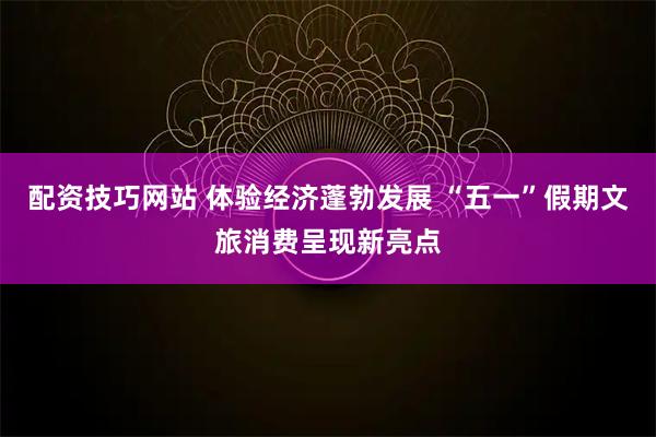 配资技巧网站 体验经济蓬勃发展 “五一”假期文旅消费呈现新亮点